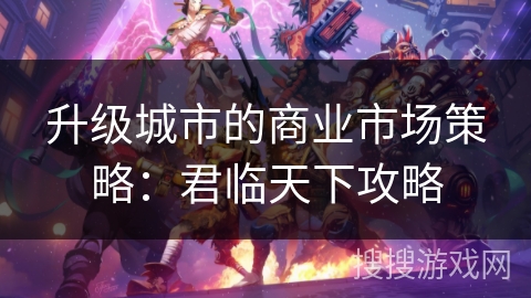 升级城市的商业市场策略：君临天下攻略