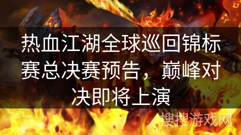 热血江湖全球巡回锦标赛总决赛预告，巅峰对决即将上演