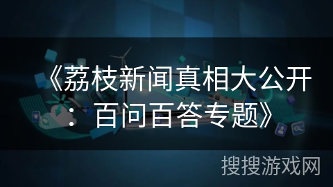 《荔枝新闻真相大公开：百问百答专题》