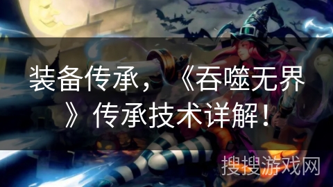 装备传承,《吞噬无界》传承技术详解! 装备传承,《吞噬无界》传承技术详解!