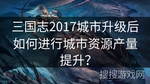三国志2017城市升级后如何进行城市资源产量提升? 三国志2017城市升级后如何进行城市资源产量提升?