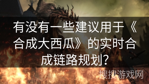 有没有一些建议用于《合成大西瓜》的实时合成链路规划？