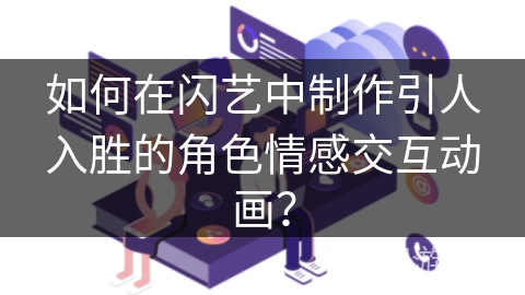 如何在闪艺中制作引人入胜的角色情感交互动画? 如何在闪艺中制作引人入胜的角色情感交互动画?
