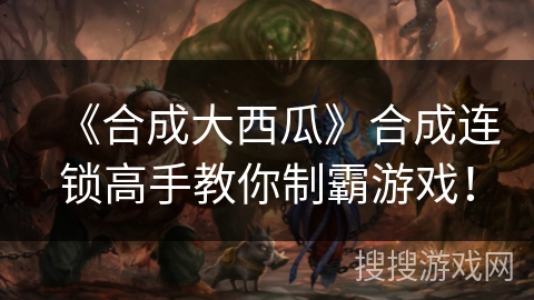 《合成大西瓜》合成连锁高手教你制霸游戏! 《合成大西瓜》合成连锁高手教你制霸游戏!