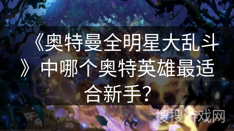 《奥特曼全明星大乱斗》中哪个奥特英雄最适合新手？