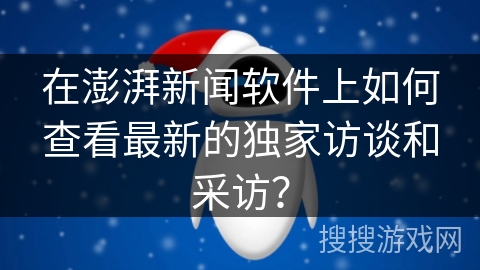 在澎湃新闻软件上如何查看最新的独家访谈和采访？