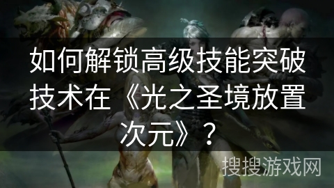 如何解锁高级技能突破技术在《光之圣境放置次元》？