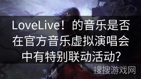 LoveLive！的音乐是否在官方音乐虚拟演唱会中有特别联动活动？