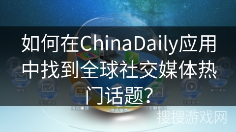 如何在ChinaDaily应用中找到全球社交媒体热门话题? 如何在ChinaDaily应用中找到全球社交媒体热门话题?