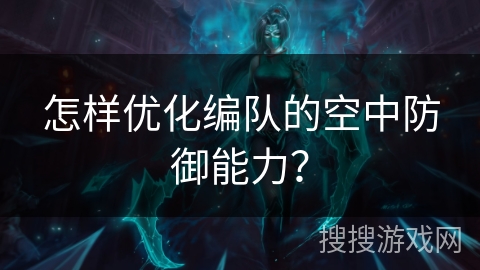 怎样优化编队的空中防御能力? 怎样优化编队的空中防御能力?