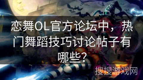 恋舞OL官方论坛中，热门舞蹈技巧讨论帖子有哪些？