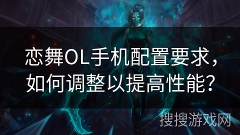 恋舞OL手机配置要求，如何调整以提高性能？