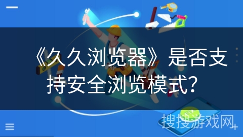 《久久浏览器》是否支持安全浏览模式？