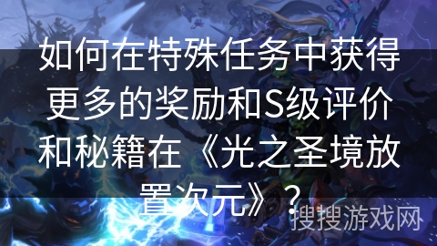 如何在特殊任务中获得更多的奖励和S级评价和秘籍在《光之圣境放置次元》？