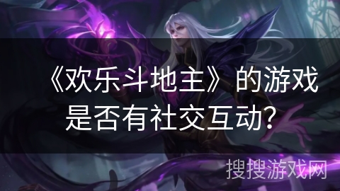 《欢乐斗地主》的游戏是否有社交互动？