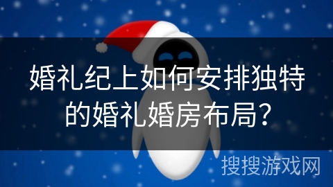 婚礼纪上如何安排独特的婚礼婚房布局？