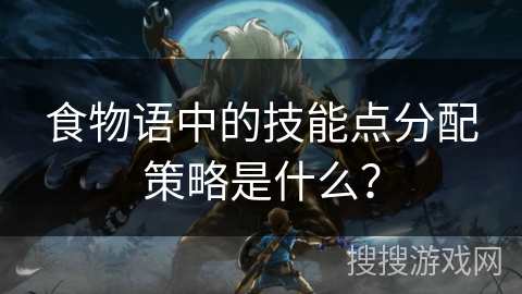 食物语中的技能点分配策略是什么？