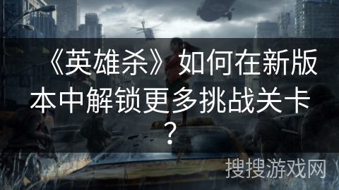 《英雄杀》如何在新版本中解锁更多挑战关卡？