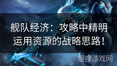 舰队经济：攻略中精明运用资源的战略思路！