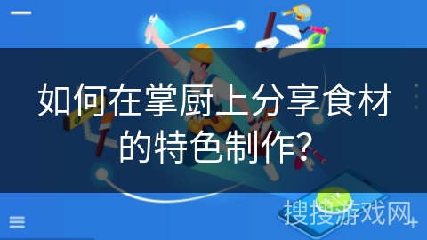 如何在掌厨上分享食材的特色制作？