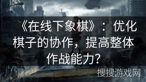 《在线下象棋》：优化棋子的协作，提高整体作战能力？