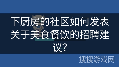 下厨房的社区如何发表关于美食餐饮的招聘建议？
