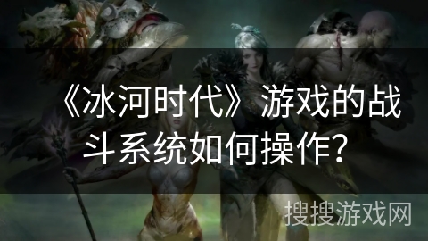 《冰河时代》游戏的战斗系统如何操作？