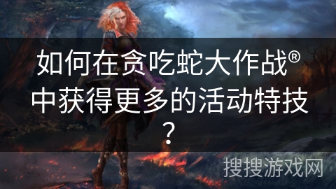 如何在贪吃蛇大作战®中获得更多的活动特技？