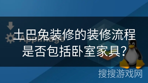 土巴兔装修的装修流程是否包括卧室家具？