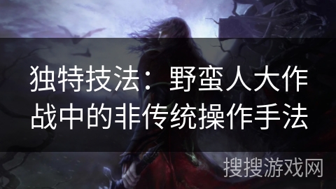 独特技法：野蛮人大作战中的非传统操作手法