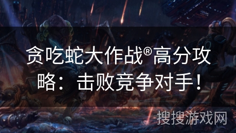 贪吃蛇大作战®高分攻略：击败竞争对手！