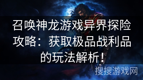 召唤神龙游戏异界探险攻略：获取极品战利品的玩法解析！