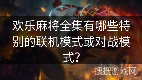 欢乐麻将全集有哪些特别的联机模式或对战模式？