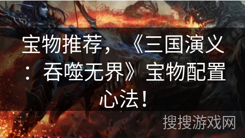 宝物推荐，《三国演义：吞噬无界》宝物配置心法！