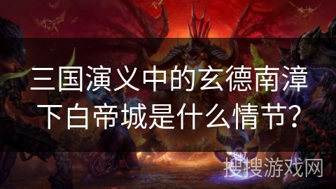 三国演义中的玄德南漳下白帝城是什么情节？