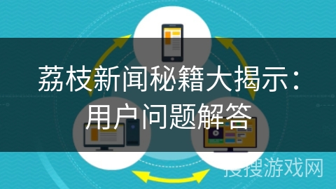 荔枝新闻秘籍大揭示：用户问题解答