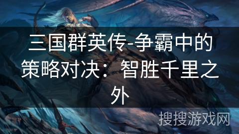 三国群英传-争霸中的策略对决：智胜千里之外