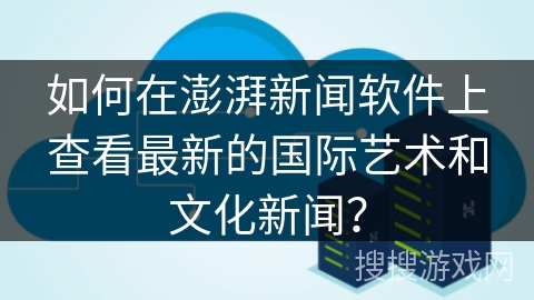 如何在澎湃新闻软件上查看最新的国际艺术和文化新闻？