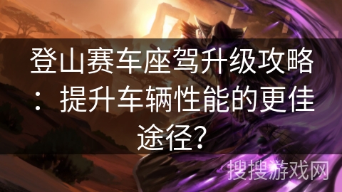 登山赛车座驾升级攻略:提升车辆性能的更佳途径? 登山赛车座驾升级攻略:提升车辆性能的更佳途径?
