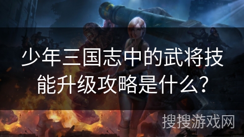 少年三国志中的武将技能升级攻略是什么？