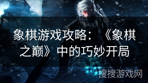 象棋游戏攻略：《象棋之巅》中的巧妙开局