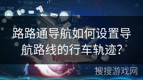 路路通导航如何设置导航路线的行车轨迹？