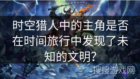 时空猎人中的主角是否在时间旅行中发现了未知的文明？