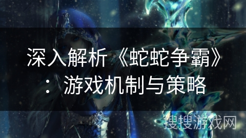 深入解析《蛇蛇争霸》：游戏机制与策略