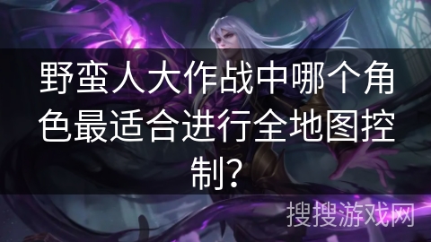 野蛮人大作战中哪个角色最适合进行全地图控制？