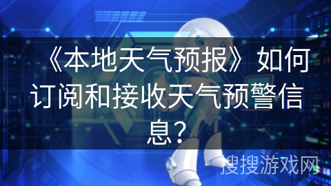 《本地天气预报》如何订阅和接收天气预警信息？