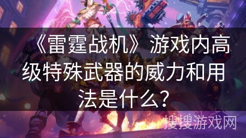 《雷霆战机》游戏内高级特殊武器的威力和用法是什么？