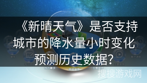 《新晴天气》是否支持城市的降水量小时变化预测历史数据？