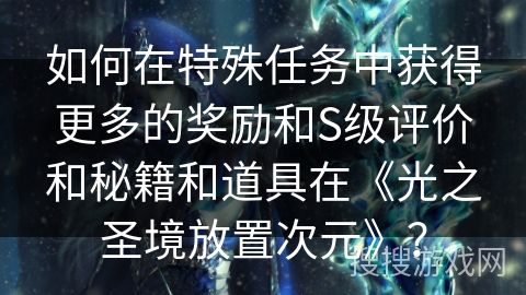 如何在特殊任务中获得更多的奖励和S级评价和秘籍和道具在《光之圣境放置次元》？
