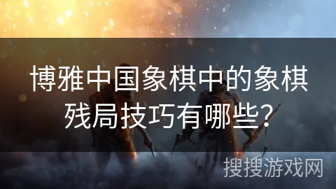 博雅中国象棋中的象棋残局技巧有哪些？